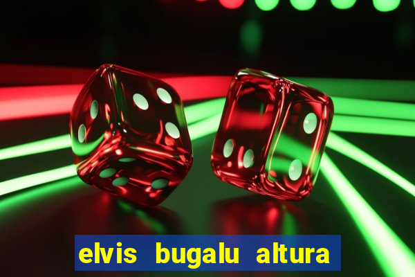 elvis bugalu altura e peso